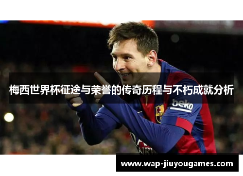 梅西世界杯征途与荣誉的传奇历程与不朽成就分析