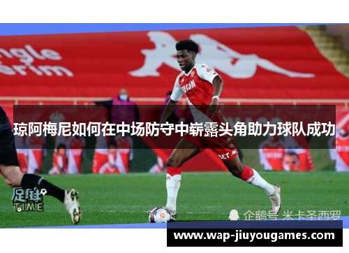琼阿梅尼如何在中场防守中崭露头角助力球队成功