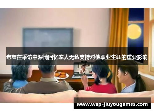 老詹在采访中深情回忆家人无私支持对他职业生涯的重要影响