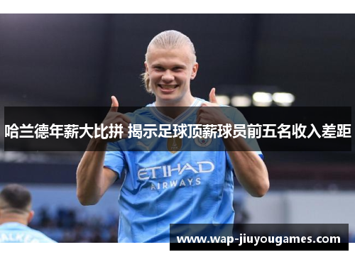 哈兰德年薪大比拼 揭示足球顶薪球员前五名收入差距 哈兰德年薪大比拼 揭示足球顶薪球员前五名收入差距