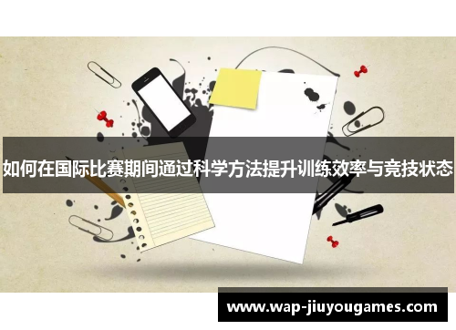 如何在国际比赛期间通过科学方法提升训练效率与竞技状态 如何在国际比赛期间通过科学方法提升训练效率与竞技状态