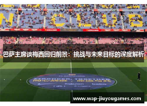 巴萨主席谈梅西回归前景:挑战与未来目标的深度解析 巴萨主席谈梅西回归前景:挑战与未来目标的深度解析