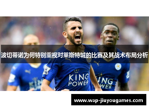 波切蒂诺为何特别重视对莱斯特城的比赛及其战术布局分析 波切蒂诺为何特别重视对莱斯特城的比赛及其战术布局分析