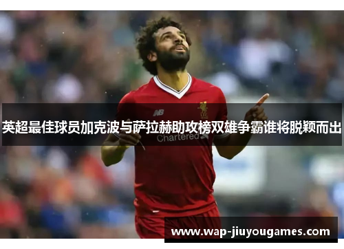 英超最佳球员加克波与萨拉赫助攻榜双雄争霸谁将脱颖而出
