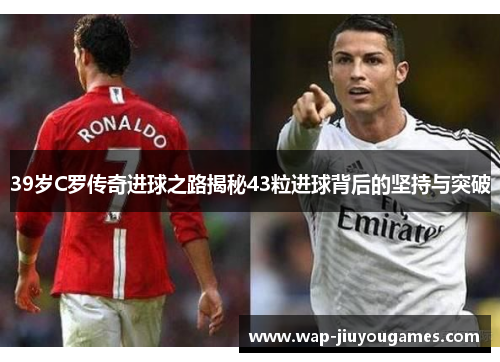 39岁C罗传奇进球之路揭秘43粒进球背后的坚持与突破 39岁C罗传奇进球之路揭秘43粒进球背后的坚持与突破