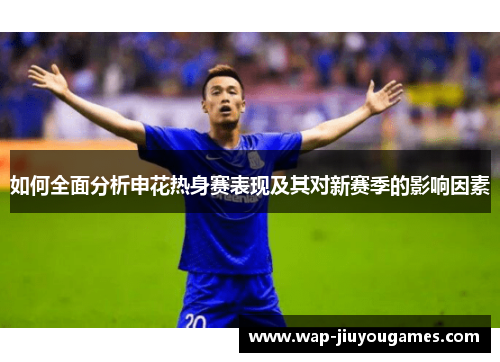 如何全面分析申花热身赛表现及其对新赛季的影响因素 如何全面分析申花热身赛表现及其对新赛季的影响因素