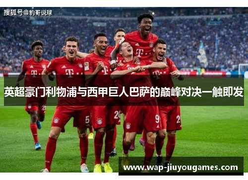 英超豪门利物浦与西甲巨人巴萨的巅峰对决一触即发 英超豪门利物浦与西甲巨人巴萨的巅峰对决一触即发