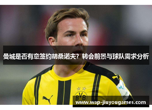 曼城是否有意签约胡桑诺夫？转会前景与球队需求分析