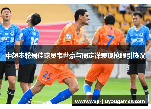 中超本轮最佳球员韦世豪与周定洋表现抢眼引热议