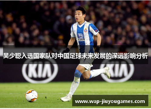 吴少聪入选国家队对中国足球未来发展的深远影响分析 吴少聪入选国家队对中国足球未来发展的深远影响分析