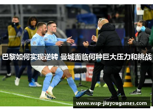 巴黎如何实现逆转 曼城面临何种巨大压力和挑战