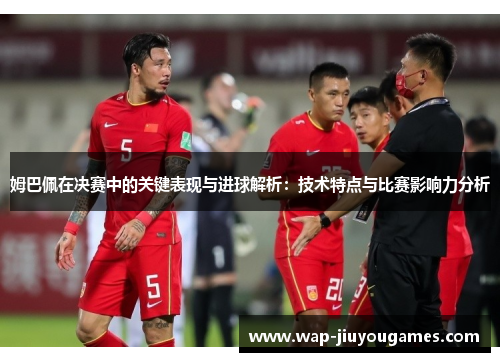 姆巴佩在决赛中的关键表现与进球解析:技术特点与比赛影响力分析 姆巴佩在决赛中的关键表现与进球解析:技术特点与比赛影响力分析