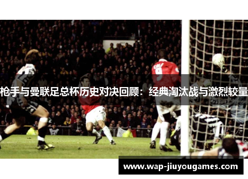 枪手与曼联足总杯历史对决回顾：经典淘汰战与激烈较量