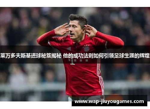 莱万多夫斯基进球秘笈揭秘 他的成功法则如何引领足球生涯的辉煌 莱万多夫斯基进球秘笈揭秘 他的成功法则如何引领足球生涯的辉煌