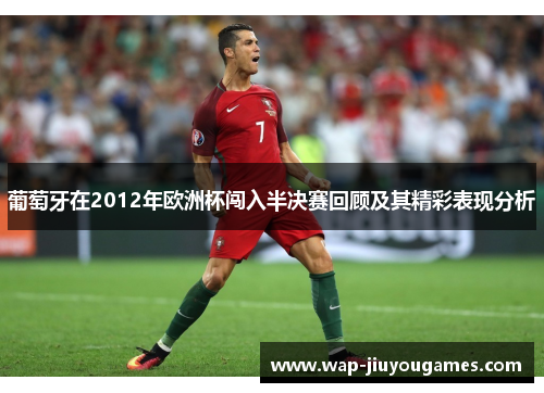 葡萄牙在2012年欧洲杯闯入半决赛回顾及其精彩表现分析