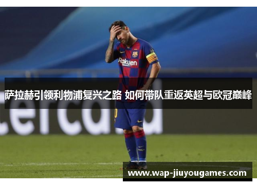 萨拉赫引领利物浦复兴之路 如何带队重返英超与欧冠巅峰 萨拉赫引领利物浦复兴之路 如何带队重返英超与欧冠巅峰