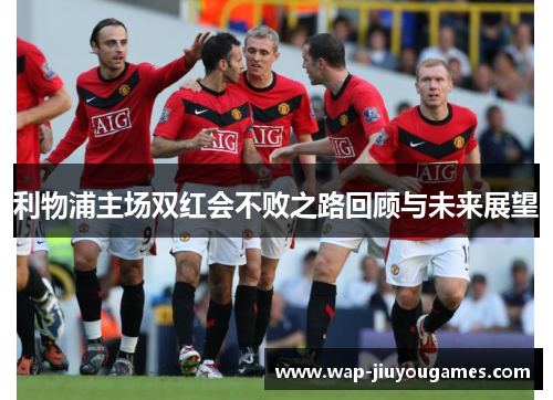 利物浦主场双红会不败之路回顾与未来展望 利物浦主场双红会不败之路回顾与未来展望