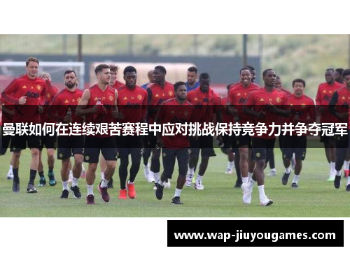 曼联如何在连续艰苦赛程中应对挑战保持竞争力并争夺冠军