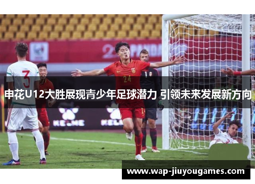 申花U12大胜展现青少年足球潜力 引领未来发展新方向