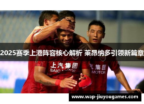 2025赛季上港阵容核心解析 莱昂纳多引领新篇章