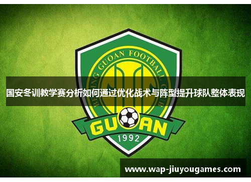 国安冬训教学赛分析如何通过优化战术与阵型提升球队整体表现