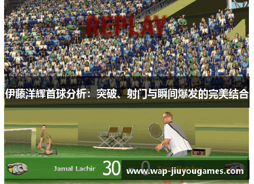 伊藤洋辉首球分析：突破、射门与瞬间爆发的完美结合