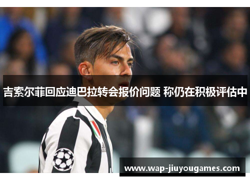 吉索尔菲回应迪巴拉转会报价问题 称仍在积极评估中 吉索尔菲回应迪巴拉转会报价问题 称仍在积极评估中
