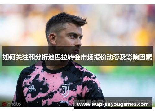 如何关注和分析迪巴拉转会市场报价动态及影响因素 如何关注和分析迪巴拉转会市场报价动态及影响因素