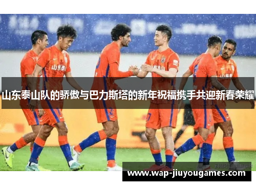 山东泰山队的骄傲与巴力斯塔的新年祝福携手共迎新春荣耀