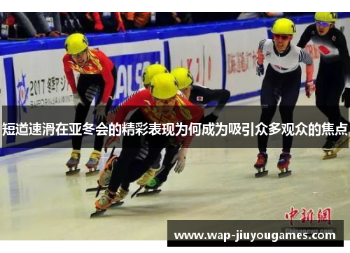 短道速滑在亚冬会的精彩表现为何成为吸引众多观众的焦点 短道速滑在亚冬会的精彩表现为何成为吸引众多观众的焦点