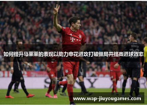 如何提升马莱莱的表现以助力申花进攻打破僵局并提高进球效率