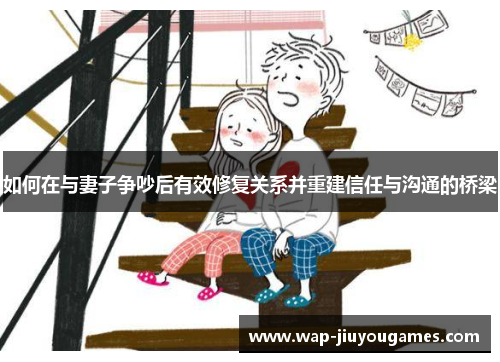 如何在与妻子争吵后有效修复关系并重建信任与沟通的桥梁