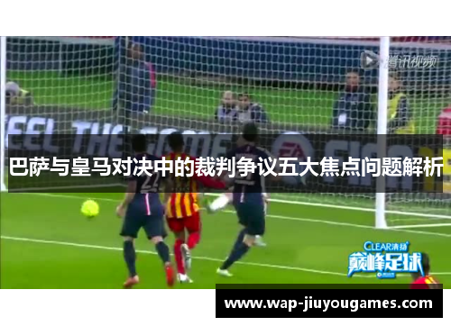 巴萨与皇马对决中的裁判争议五大焦点问题解析