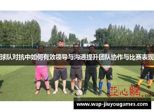 球队对抗中如何有效领导与沟通提升团队协作与比赛表现 球队对抗中如何有效领导与沟通提升团队协作与比赛表现