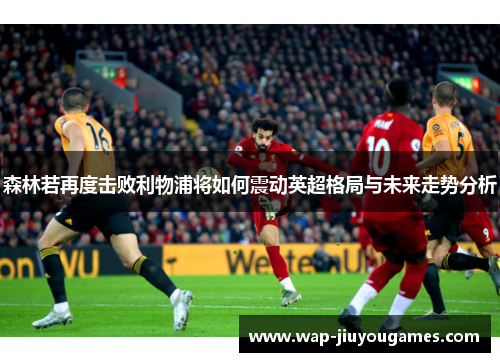 森林若再度击败利物浦将如何震动英超格局与未来走势分析 森林若再度击败利物浦将如何震动英超格局与未来走势分析
