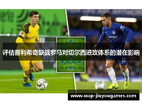 评估普利希奇缺战罗马对切尔西进攻体系的潜在影响 评估普利希奇缺战罗马对切尔西进攻体系的潜在影响