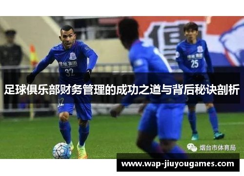 足球俱乐部财务管理的成功之道与背后秘诀剖析 足球俱乐部财务管理的成功之道与背后秘诀剖析