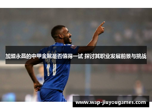 加盟永昌的中甲金靴是否值得一试 探讨其职业发展前景与挑战 加盟永昌的中甲金靴是否值得一试 探讨其职业发展前景与挑战