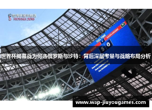 世界杯揭幕战为何选俄罗斯与沙特:背后深层考量与战略布局分析 世界杯揭幕战为何选俄罗斯与沙特:背后深层考量与战略布局分析