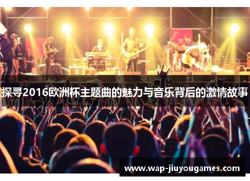 探寻2016欧洲杯主题曲的魅力与音乐背后的激情故事