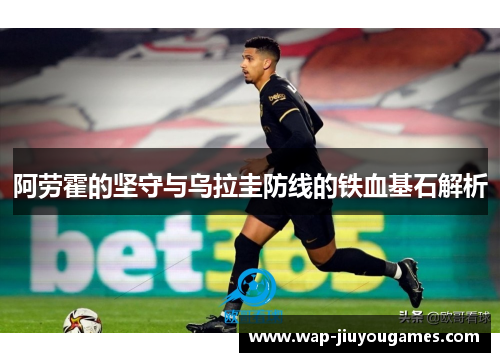 阿劳霍的坚守与乌拉圭防线的铁血基石解析