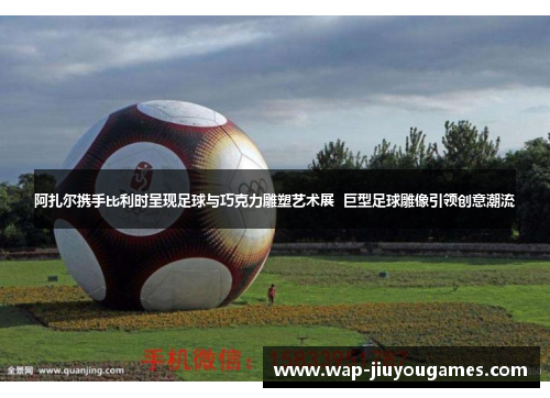 阿扎尔携手比利时呈现足球与巧克力雕塑艺术展  巨型足球雕像引领创意潮流