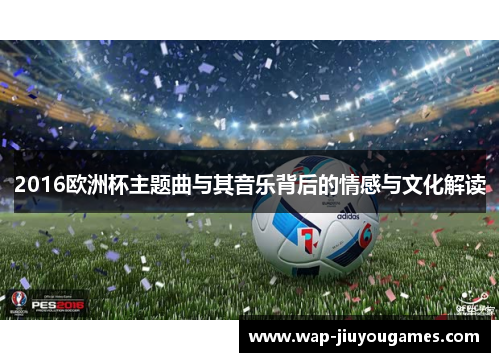 2016欧洲杯主题曲与其音乐背后的情感与文化解读 2016欧洲杯主题曲与其音乐背后的情感与文化解读