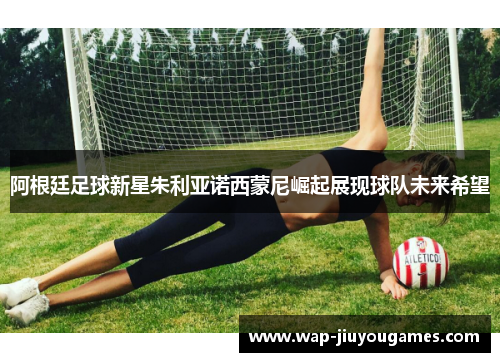 阿根廷足球新星朱利亚诺西蒙尼崛起展现球队未来希望