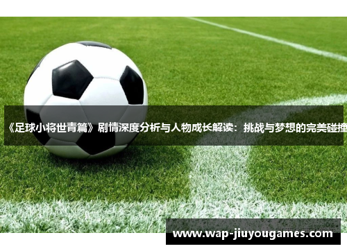 《足球小将世青篇》剧情深度分析与人物成长解读：挑战与梦想的完美碰撞