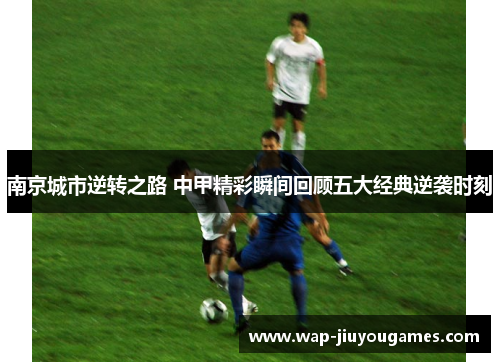 南京城市逆转之路 中甲精彩瞬间回顾五大经典逆袭时刻