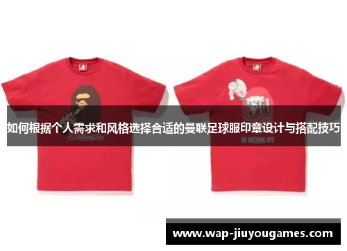 如何根据个人需求和风格选择合适的曼联足球服印章设计与搭配技巧