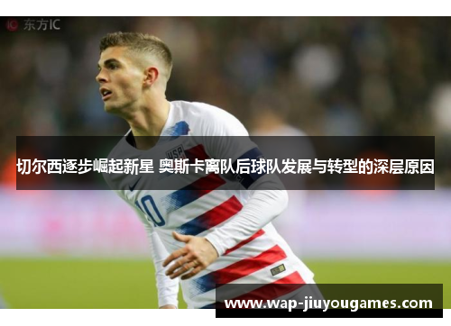 切尔西逐步崛起新星 奥斯卡离队后球队发展与转型的深层原因
