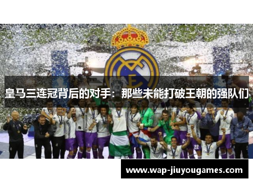皇马三连冠背后的对手：那些未能打破王朝的强队们