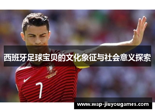 西班牙足球宝贝的文化象征与社会意义探索